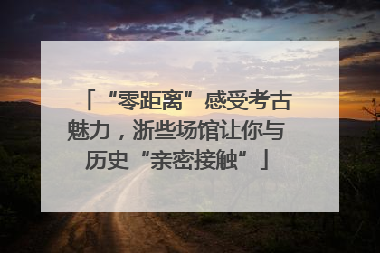 “零距离”感受考古魅力，浙些场馆让你与历史“亲密接触”