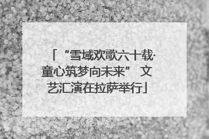 “雪域欢歌六十载·童心筑梦向未来” 文艺汇演在拉萨举行