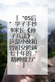“05后”学子手抄9米长《孙子兵法》，这是小伙和曾祖父跨越七十年的“精神接力”