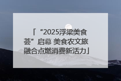 “2025浮梁美食荟”启幕 美食农文旅融合点燃消费新活力