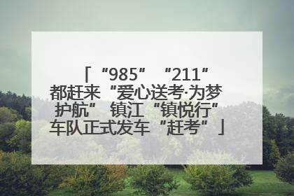 “985”“211”都赶来“爱心送考·为梦护航” 镇江“镇悦行”车队正式发车“赶考”