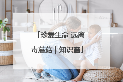 珍爱生命 远离毒蘑菇｜知识窗
