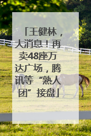 王健林，大消息！再卖48座万达广场，腾讯等“熟人团”接盘