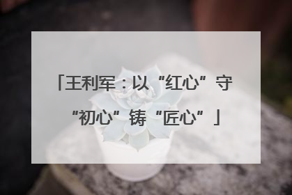王利军：以“红心”守“初心”铸“匠心”