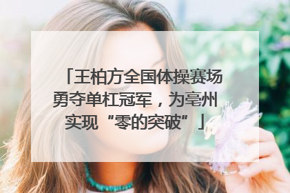 王柏方全国体操赛场勇夺单杠冠军，为亳州实现“零的突破”