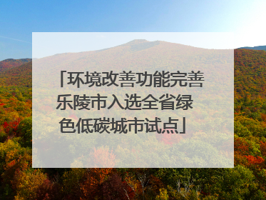 环境改善功能完善 乐陵市入选全省绿色低碳城市试点