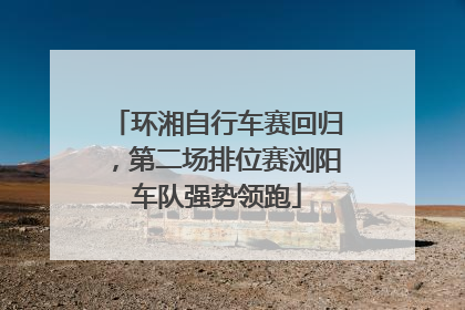 环湘自行车赛回归，第二场排位赛浏阳车队强势领跑