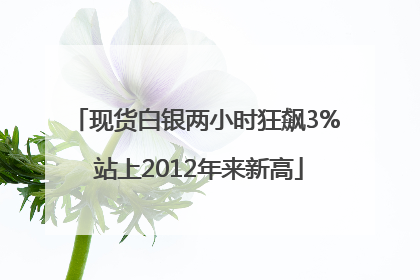 现货白银两小时狂飙3% 站上2012年来新高