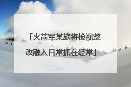 火箭军某旅将检视整改融入日常抓在经常