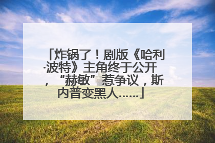 炸锅了！剧版《哈利·波特》主角终于公开，“赫敏”惹争议，斯内普变黑人……