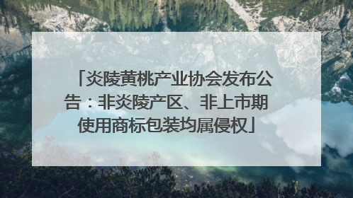 炎陵黄桃产业协会发布公告：非炎陵产区、非上市期使用商标包装均属侵权