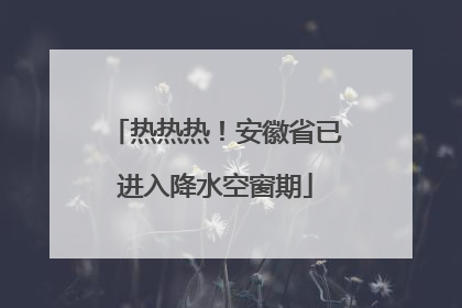 热热热！安徽省已进入降水空窗期