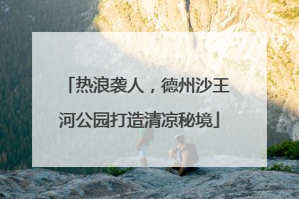 热浪袭人，德州沙王河公园打造清凉秘境