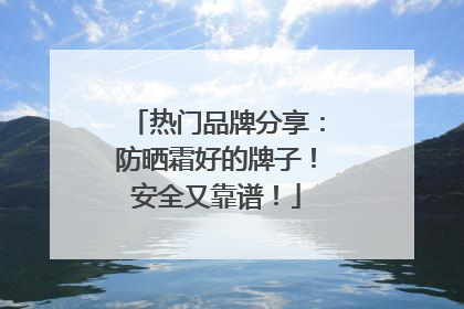 热门品牌分享：防晒霜好的牌子！安全又靠谱！