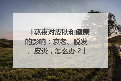 熬夜对皮肤和健康的影响：衰老、脱发、皮炎，怎么办？
