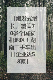 爆发式增长、覆盖70多个国家和地区！湖南二手车出口企业达58家