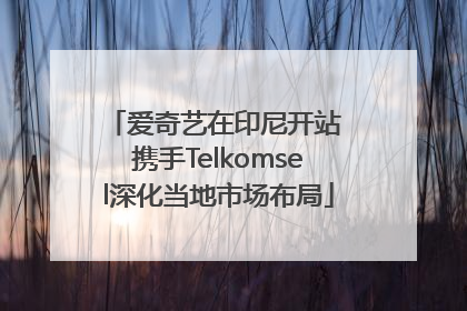爱奇艺在印尼开站 携手Telkomsel深化当地市场布局