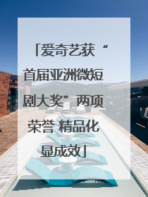 爱奇艺获“首届亚洲微短剧大奖”两项荣誉 精品化显成效