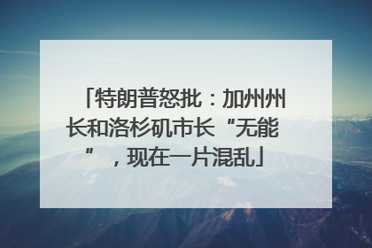 特朗普怒批：加州州长和洛杉矶市长“无能”，现在一片混乱