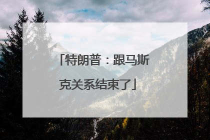 特朗普：跟马斯克关系结束了