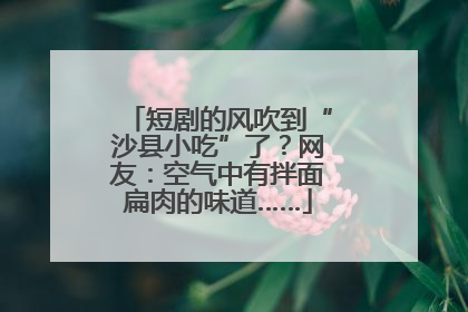 短剧的风吹到“沙县小吃”了？网友：空气中有拌面扁肉的味道……