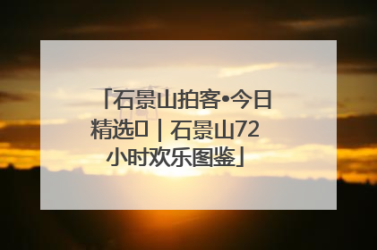石景山拍客•今日精选⑲｜石景山72小时欢乐图鉴