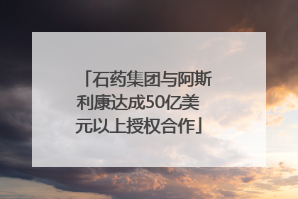 石药集团与阿斯利康达成50亿美元以上授权合作