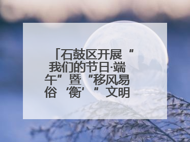 石鼓区开展“我们的节日·端午”暨“移风易俗‘衡’”文明主题实践活动