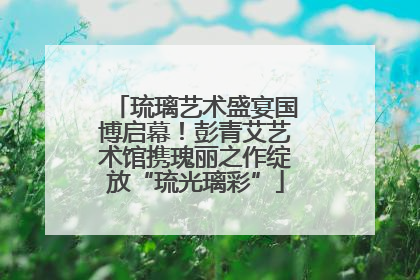琉璃艺术盛宴国博启幕！彭青艾艺术馆携瑰丽之作绽放“琉光璃彩”