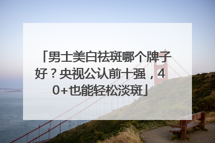 男士美白祛斑哪个牌子好？央视公认前十强，40+也能轻松淡斑