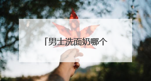 男士洗面奶哪个牌子最好？十大男士洗面奶推荐，爆改粗糙油腻肌