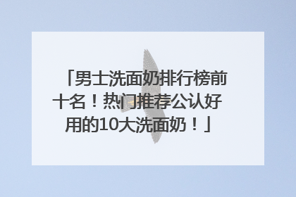 男士洗面奶排行榜前十名！热门推荐公认好用的10大洗面奶！