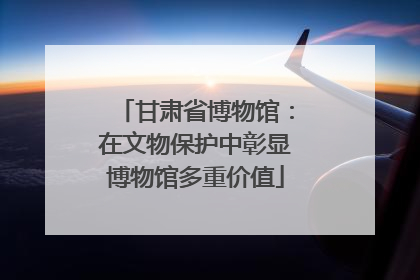 甘肃省博物馆：在文物保护中彰显博物馆多重价值