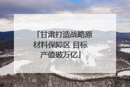 甘肃打造战略原材料保障区 目标产值破万亿