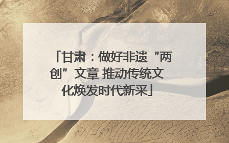 甘肃：做好非遗“两创”文章 推动传统文化焕发时代新采