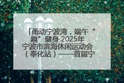 甬动宁波湾，端午“趣”健身 2025年宁波市滨海休闲运动会（奉化站）——首届宁波湾海洋运动会盛