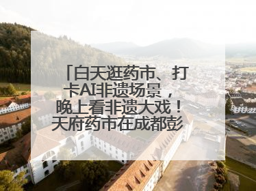 白天逛药市、打卡AI非遗场景，晚上看非遗大戏！天府药市在成都彭州开幕
