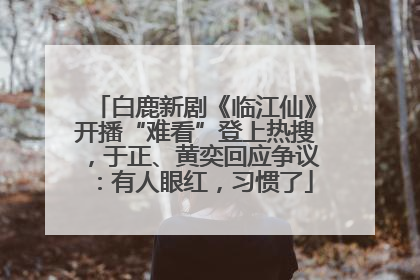 白鹿新剧《临江仙》开播“难看”登上热搜，于正、黄奕回应争议：有人眼红，习惯了