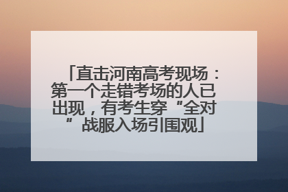 直击河南高考现场：第一个走错考场的人已出现，有考生穿“全对”战服入场引围观