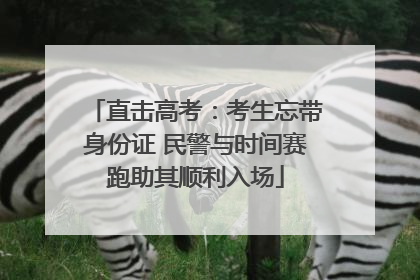 直击高考：考生忘带身份证 民警与时间赛跑助其顺利入场