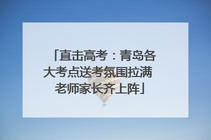 直击高考：青岛各大考点送考氛围拉满 老师家长齐上阵