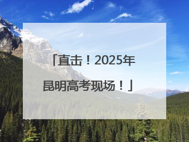 直击！2025年昆明高考现场！