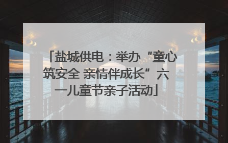 盐城供电：举办“童心筑安全 亲情伴成长”六一儿童节亲子活动