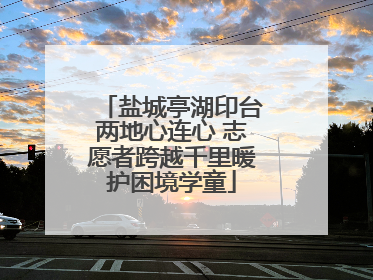 盐城亭湖印台两地心连心 志愿者跨越千里暖护困境学童