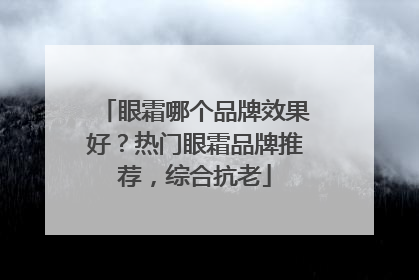 眼霜哪个品牌效果好？热门眼霜品牌推荐，综合抗老