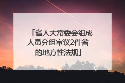 省人大常委会组成人员分组审议2件省的地方性法规