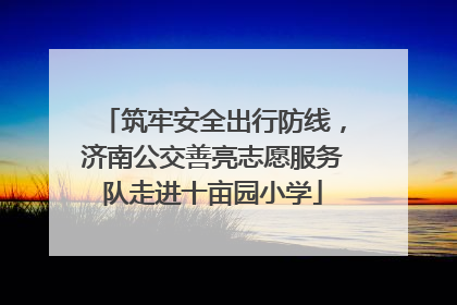 筑牢安全出行防线，济南公交善亮志愿服务队走进十亩园小学
