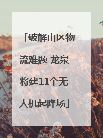 破解山区物流难题 龙泉将建11个无人机起降场