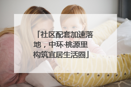 社区配套加速落地，中环·桃源里构筑宜居生活圈