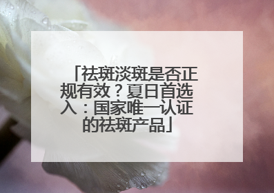 祛斑淡斑是否正规有效？夏日首选入：国家唯一认证的祛斑产品